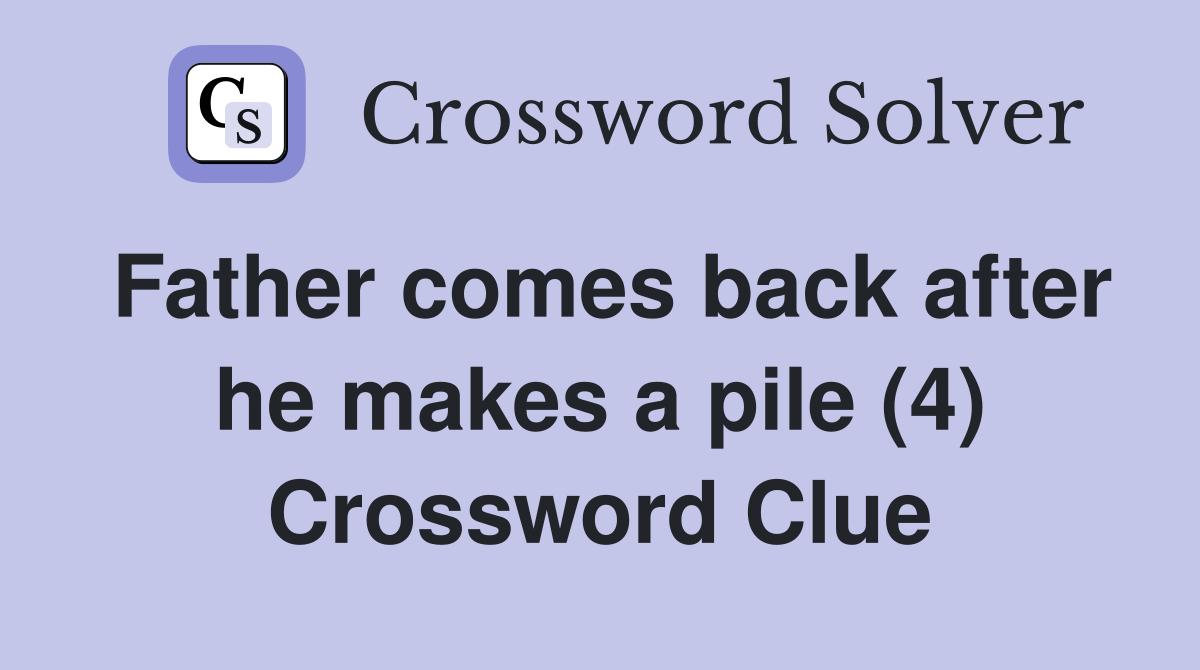 Father comes back after he makes a pile (4) Crossword Clue