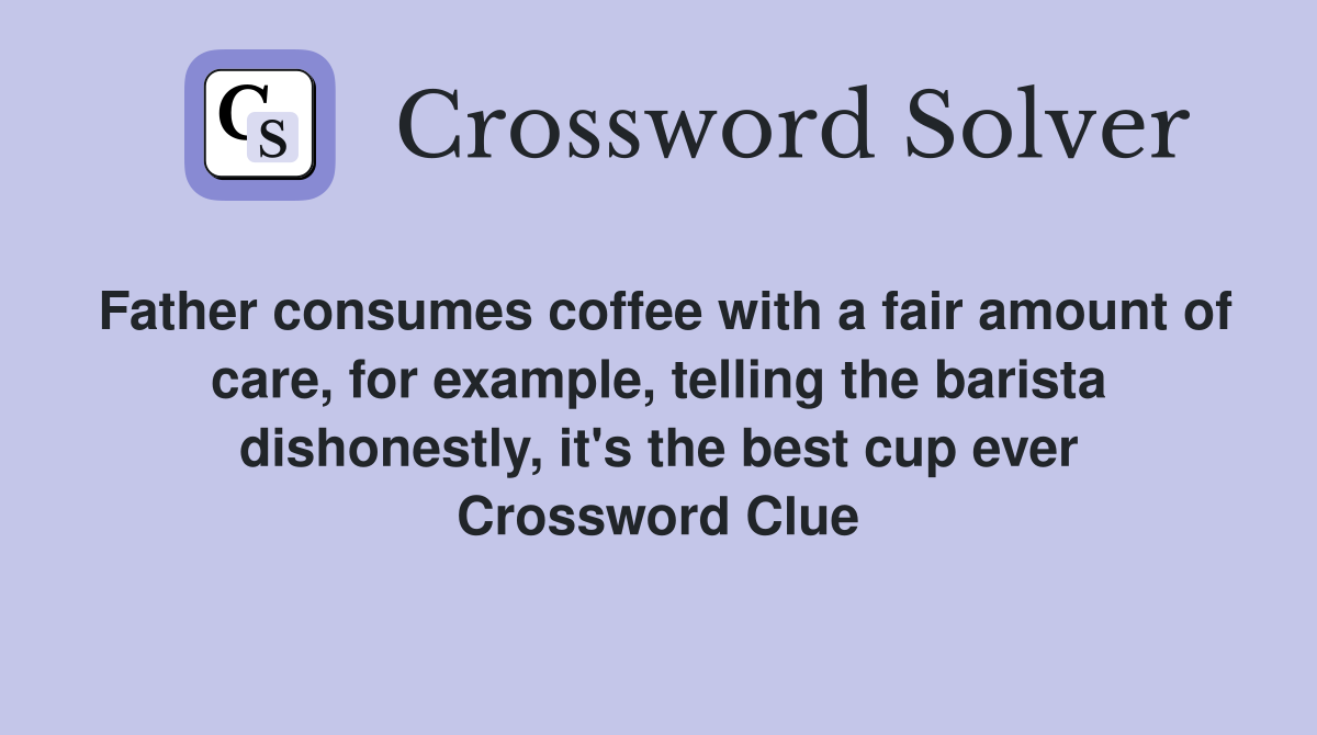 Father consumes coffee with a fair amount of care, for example, telling the barista dishonestly, it's the best cup ever Crossword Clue