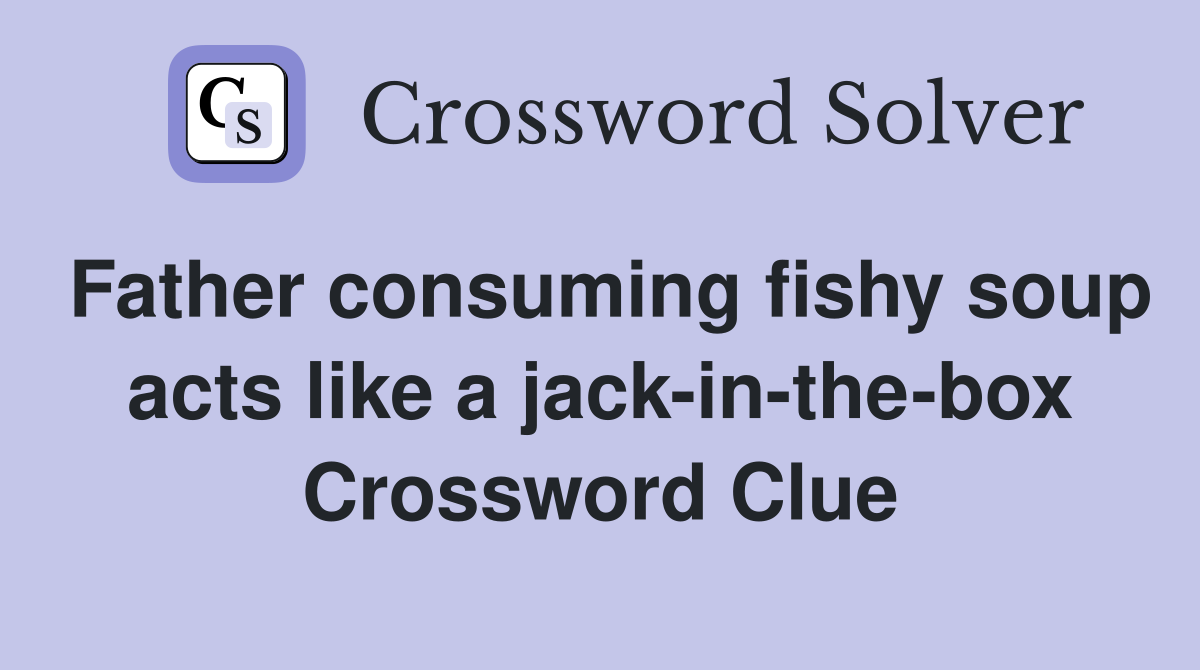 Father consuming fishy soup acts like a jack-in-the-box Crossword Clue