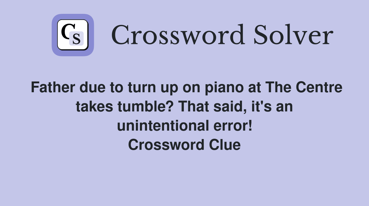 Father due to turn up on piano at The Centre takes tumble? That said, it's an unintentional error! Crossword Clue