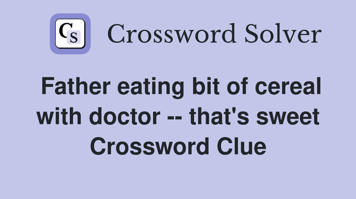 Father eating bit of cereal with doctor -- that's sweet Crossword Clue