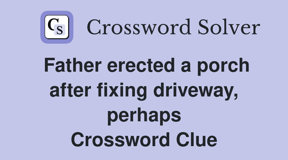 Father erected a porch after fixing driveway, perhaps Crossword Clue