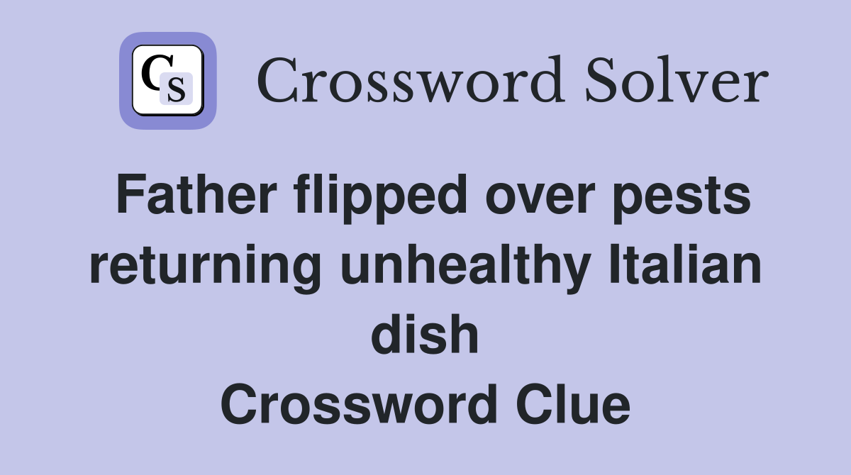 Father flipped over pests returning unhealthy Italian dish Crossword Clue