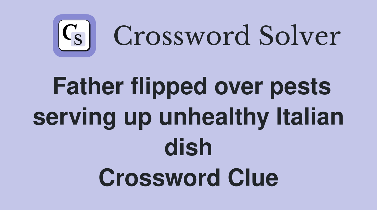 Father flipped over pests serving up unhealthy Italian dish Crossword Clue