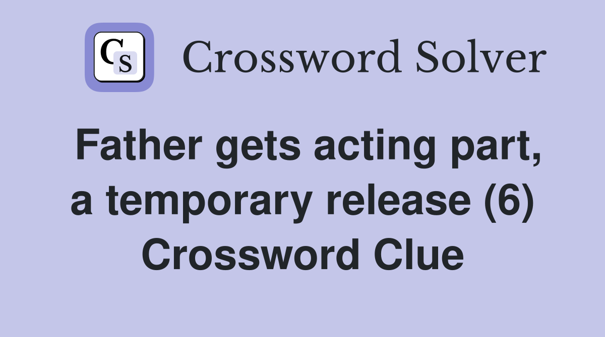 Father gets acting part, a temporary release (6) Crossword Clue