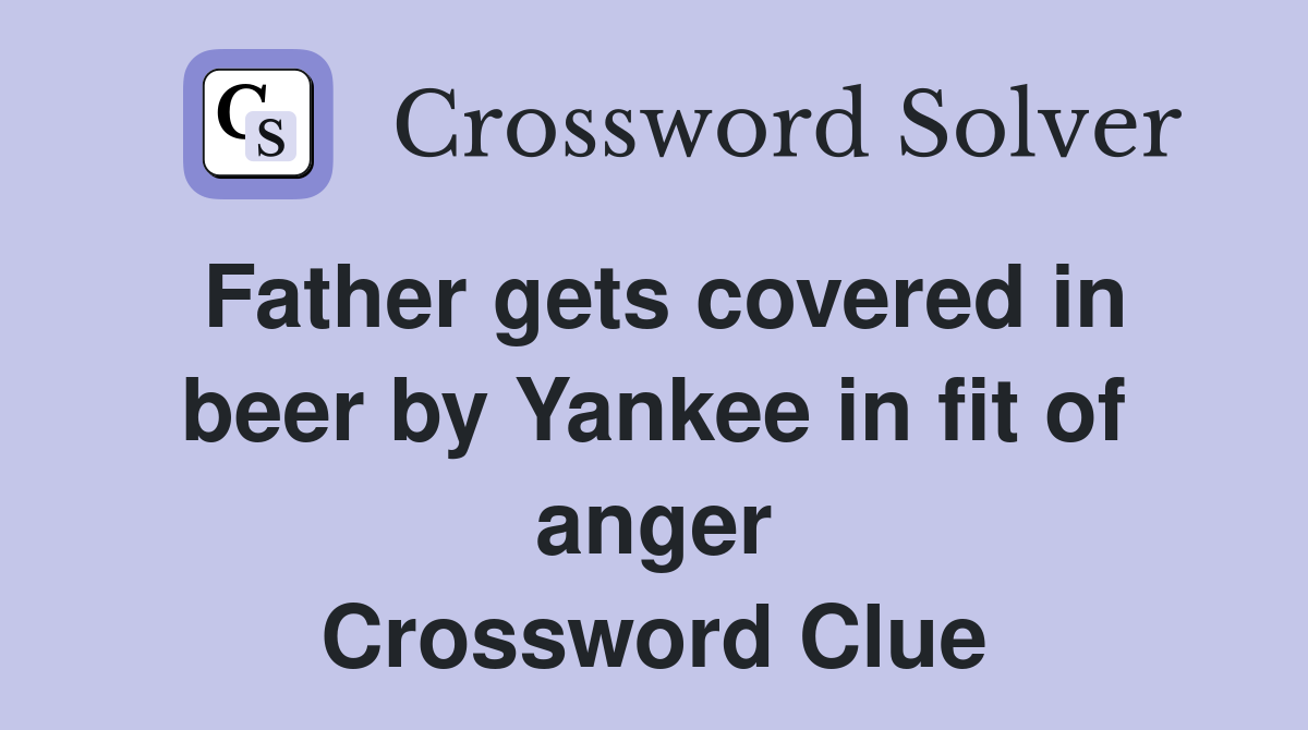 Father gets covered in beer by Yankee in fit of anger Crossword Clue
