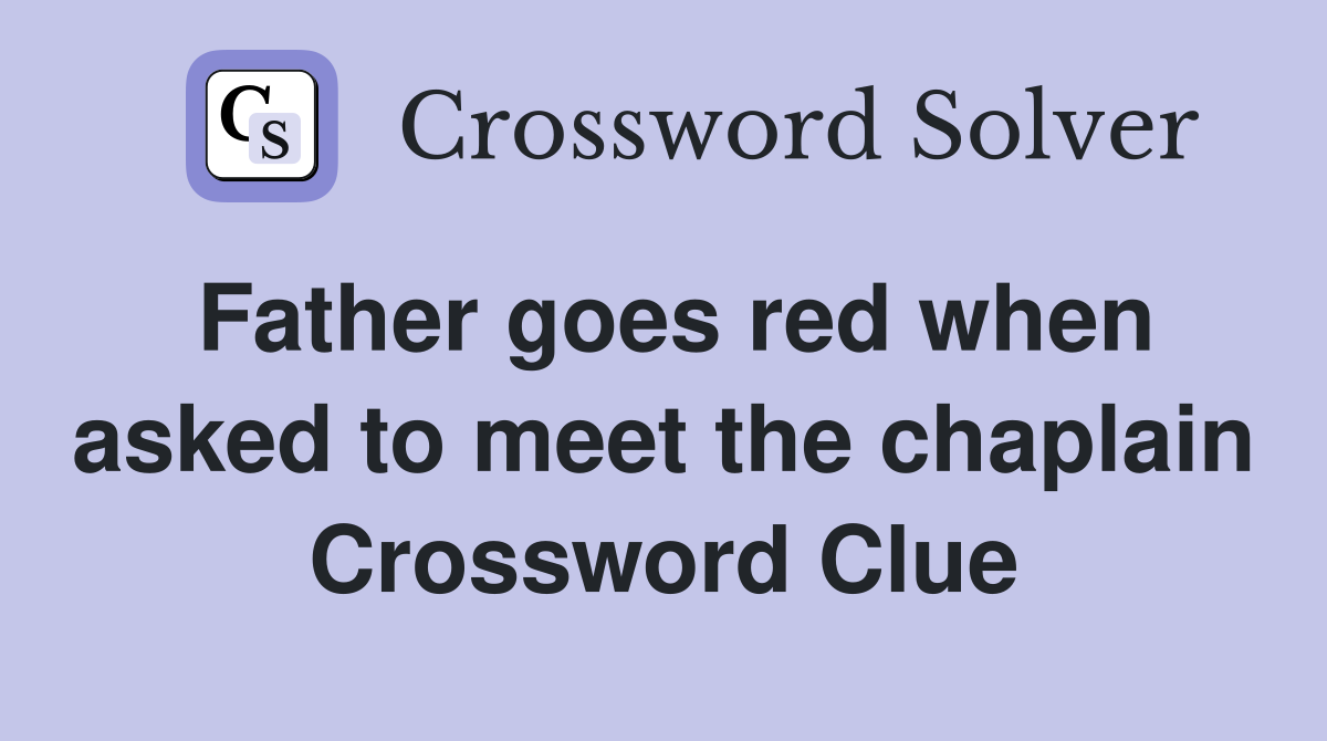 Father goes red when asked to meet the chaplain Crossword Clue