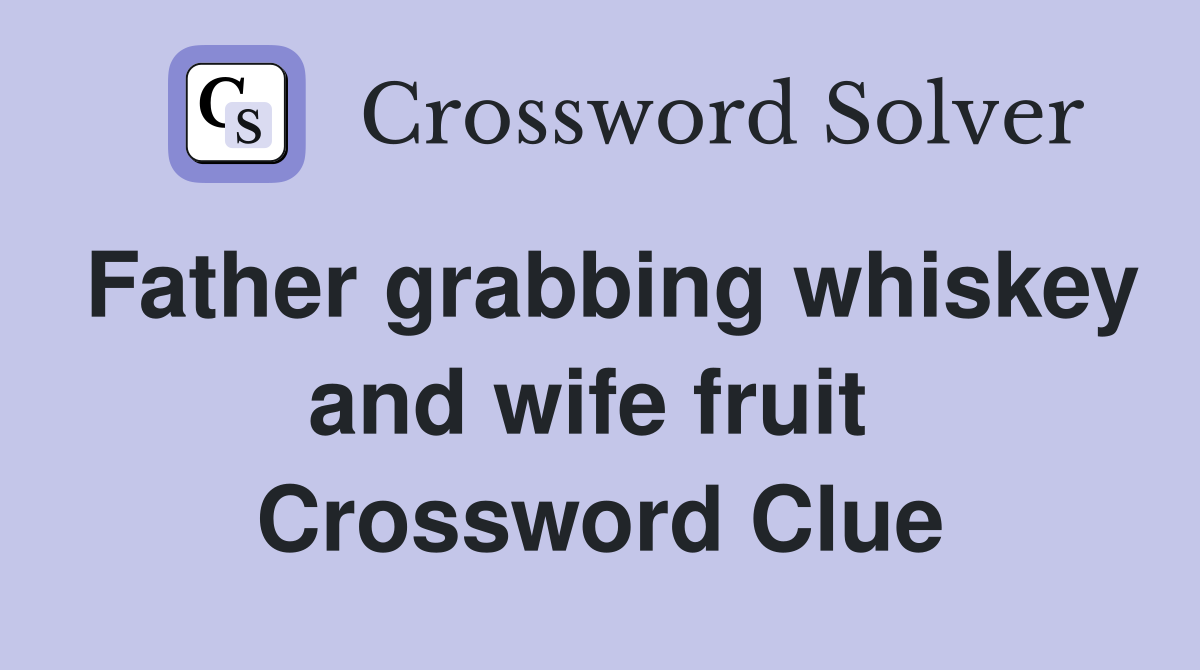 Father grabbing whiskey and wife fruit  Crossword Clue