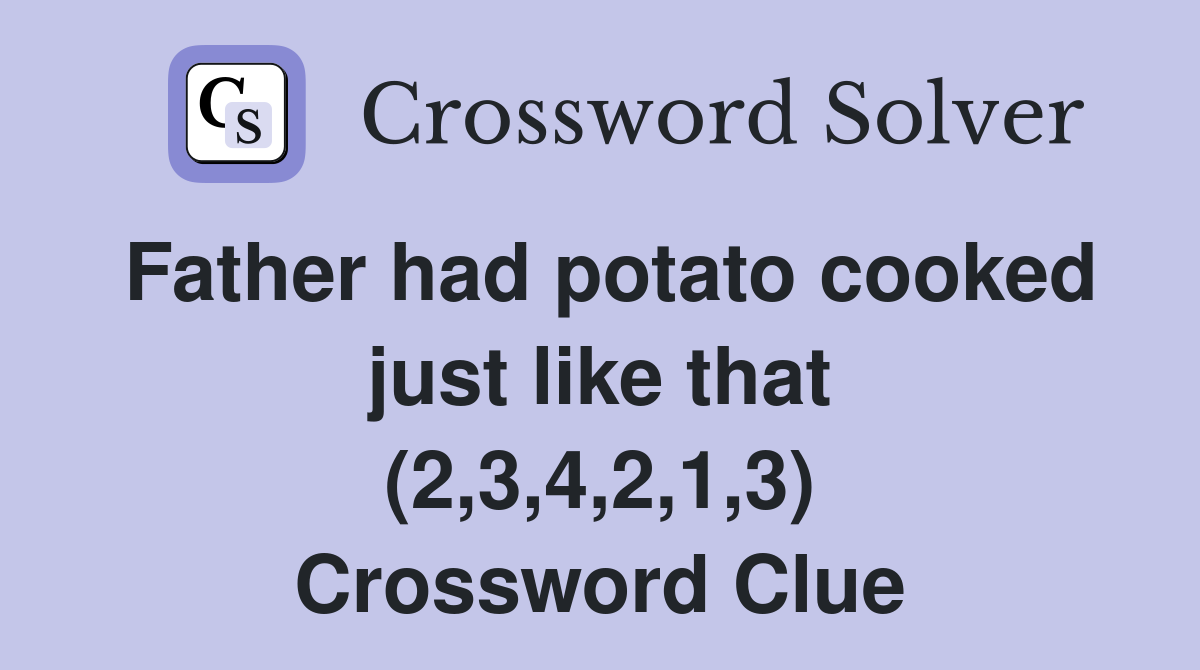 Father had potato cooked just like that (2,3,4,2,1,3) Crossword Clue