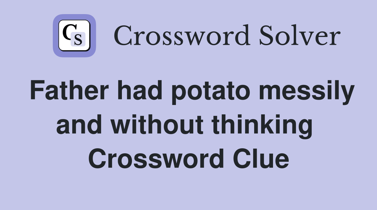Father had potato messily and without thinking  Crossword Clue