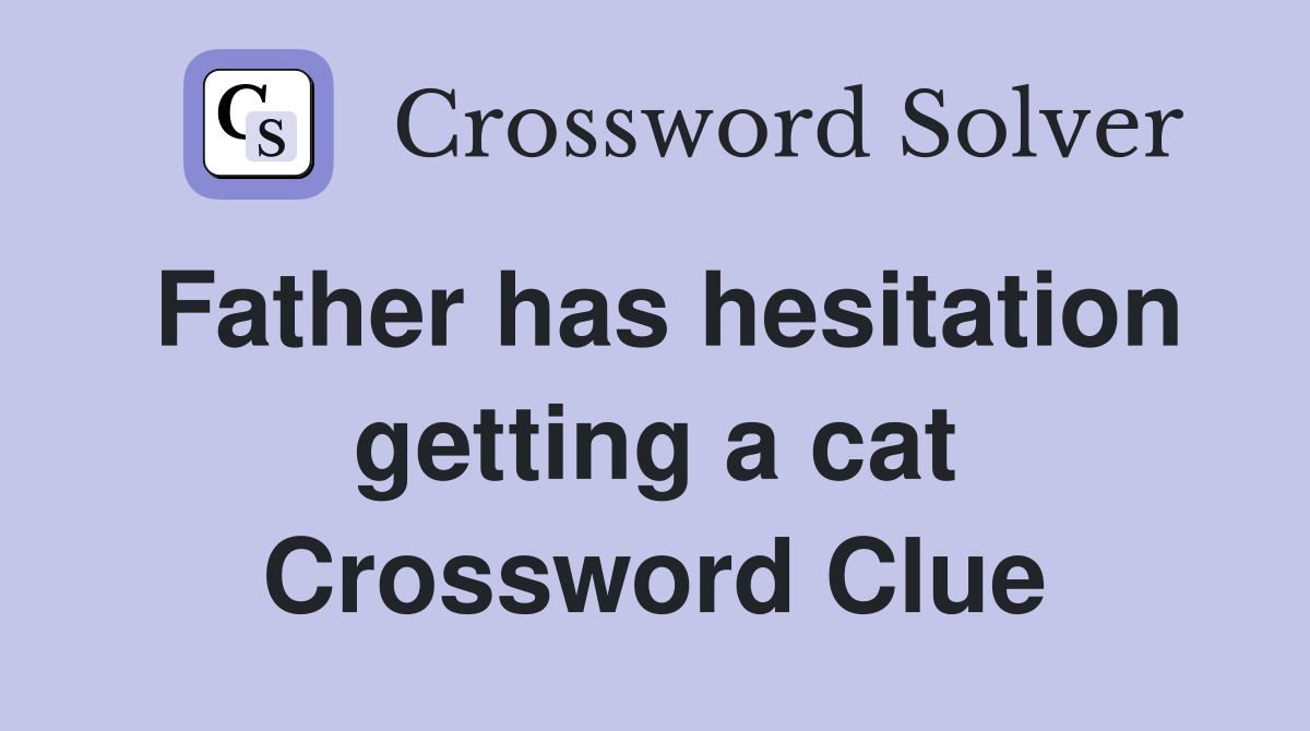 Father has hesitation getting a cat Crossword Clue