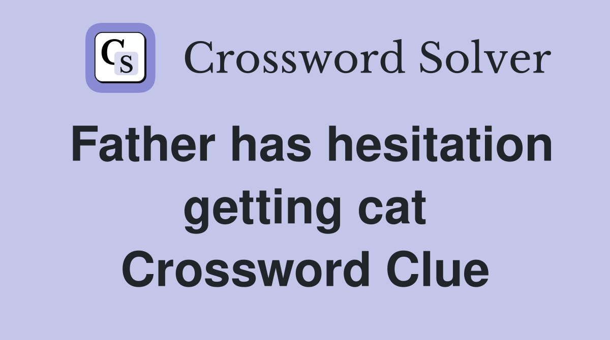 Father has hesitation getting cat Crossword Clue