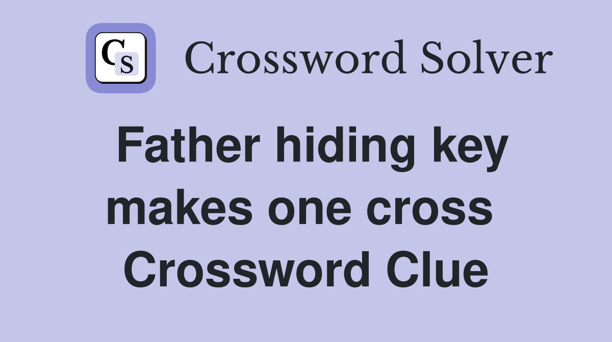 Father hiding key makes one cross  Crossword Clue