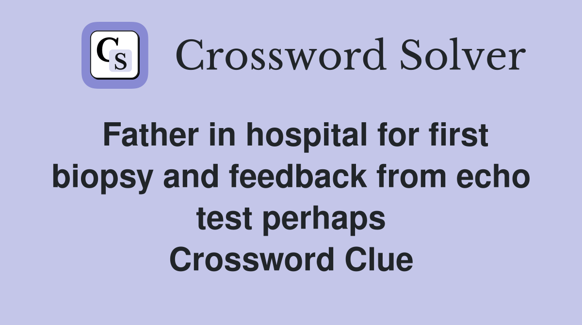 Father in hospital for first biopsy and feedback from echo test perhaps Crossword Clue