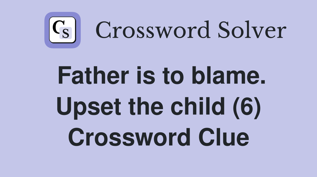 Father is to blame. Upset the child (6) Crossword Clue