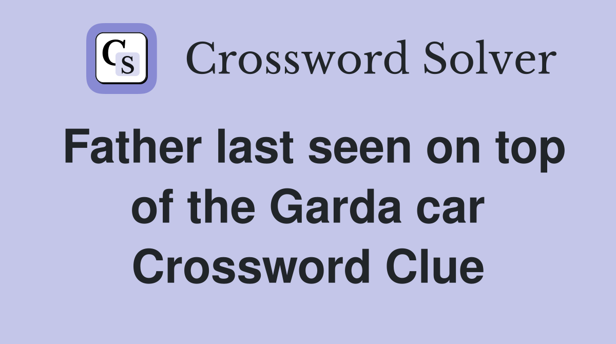 Father last seen on top of the Garda car Crossword Clue