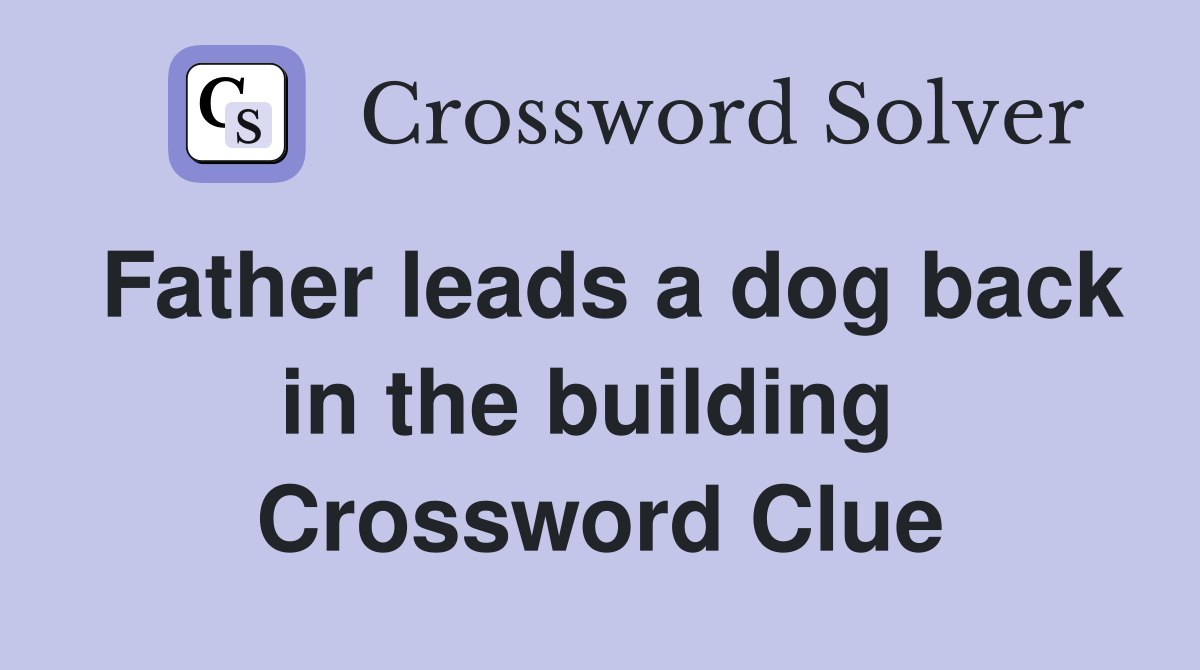 Father leads a dog back in the building  Crossword Clue