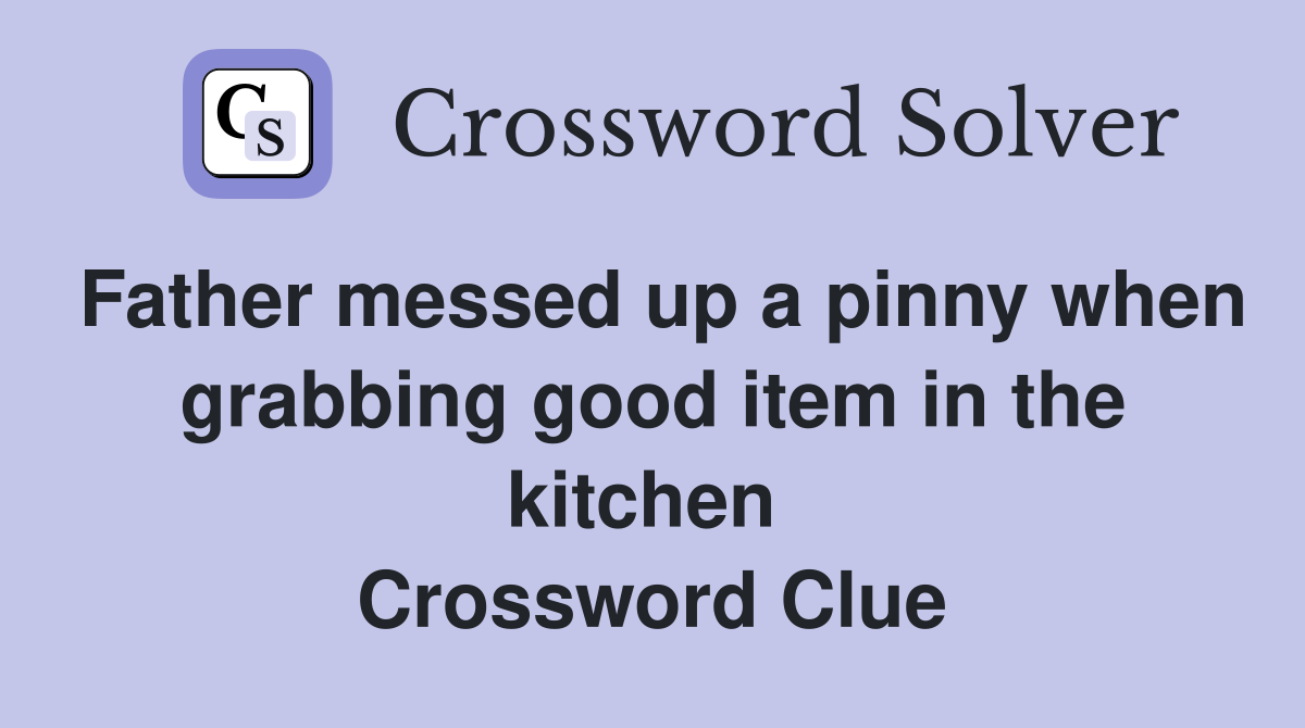 Father messed up a pinny when grabbing good item in the kitchen  Crossword Clue