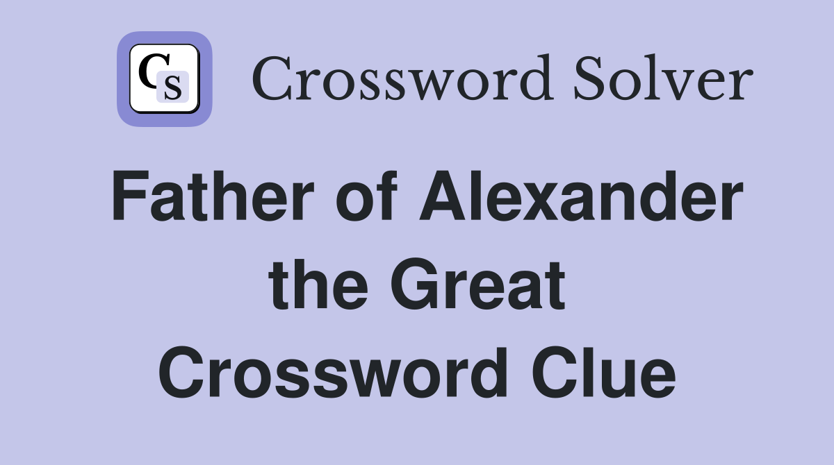 Father of Alexander the Great Crossword Clue