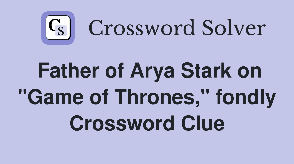 Father of Arya Stark on "Game of Thrones," fondly Crossword Clue