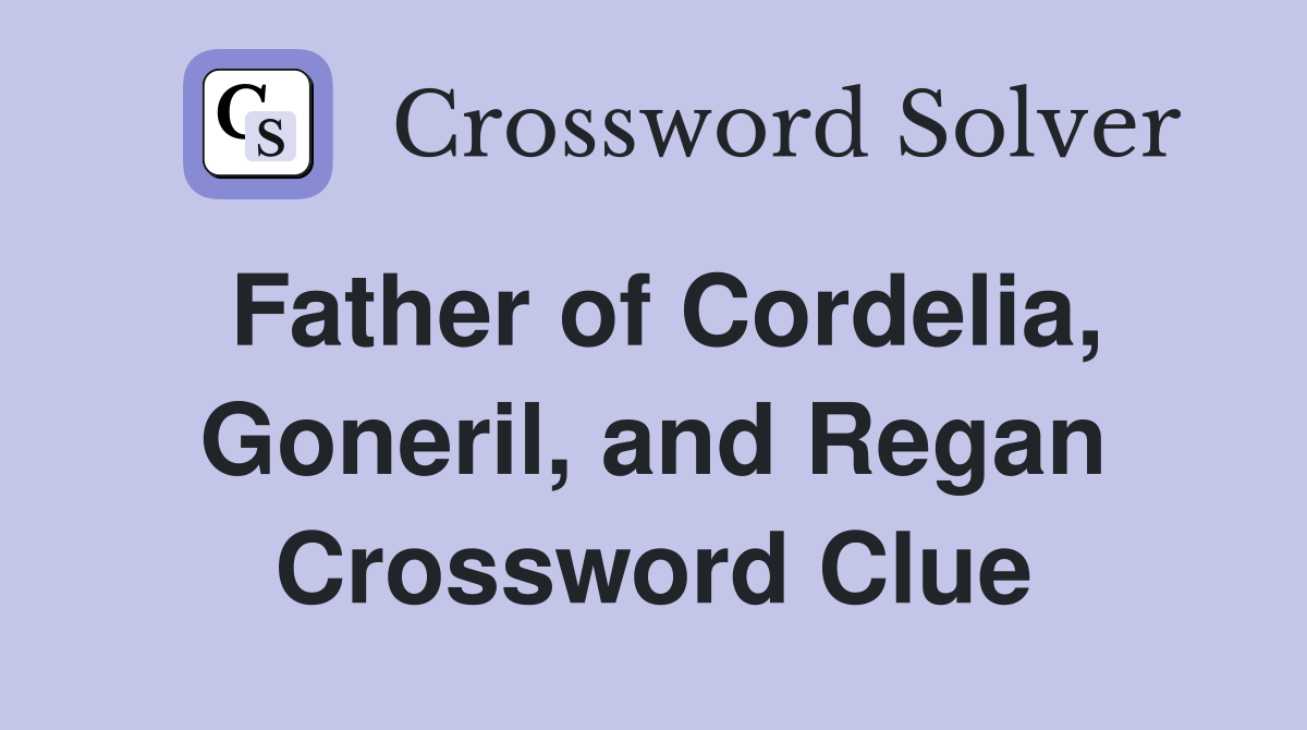 Father of Cordelia, Goneril, and Regan Crossword Clue