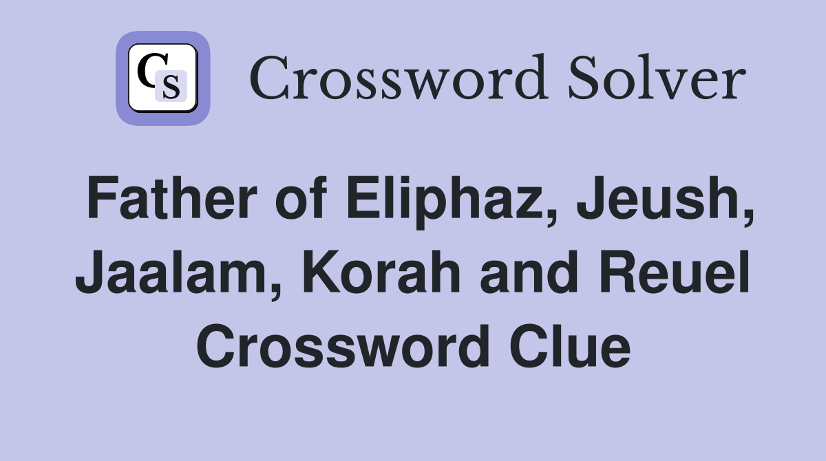 Father of Eliphaz, Jeush, Jaalam, Korah and Reuel Crossword Clue
