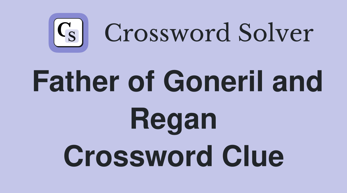 Father of Goneril and Regan Crossword Clue