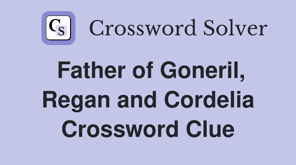 Father of Goneril, Regan and Cordelia Crossword Clue