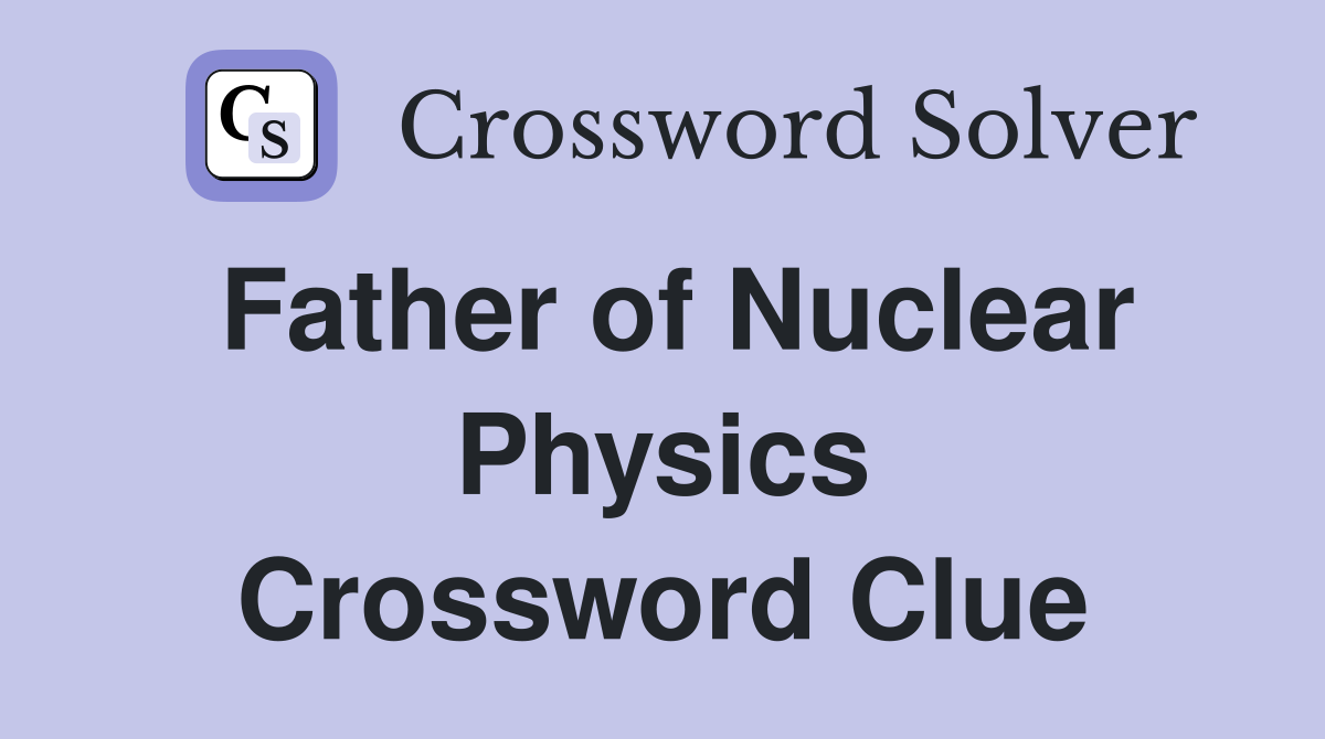 Father of Nuclear Physics Crossword Clue