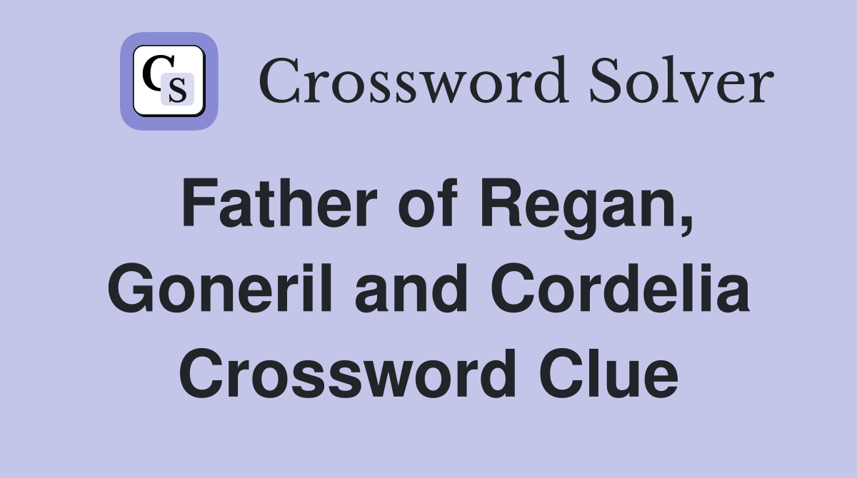 Father of Regan, Goneril and Cordelia Crossword Clue