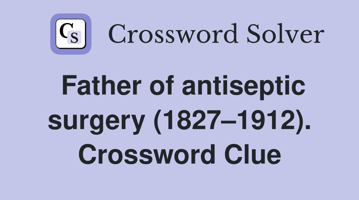 Father of antiseptic surgery (1827–1912). Crossword Clue