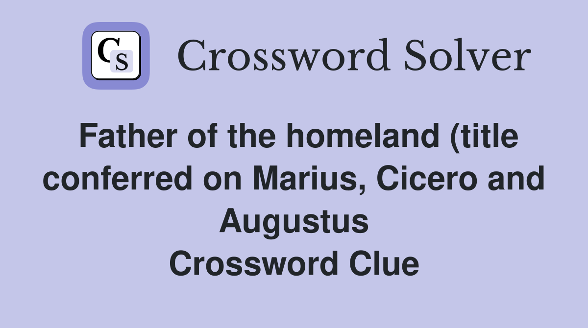 Father of the homeland (title conferred on Marius, Cicero and Augustus Crossword Clue