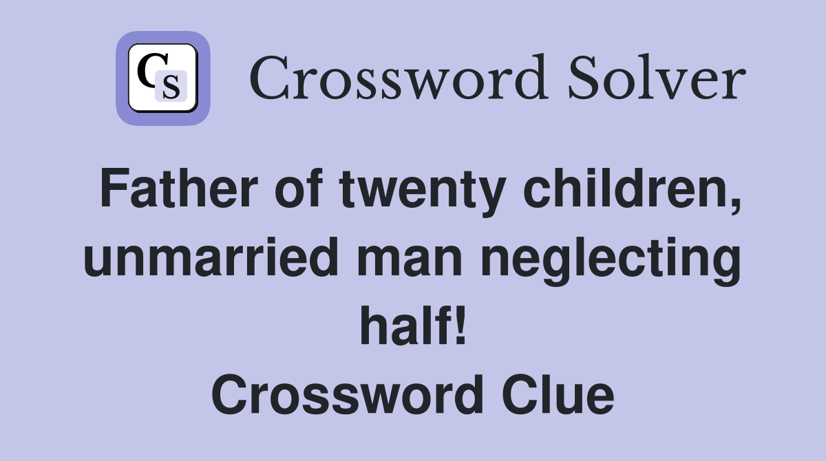 Father of twenty children, unmarried man neglecting half! Crossword Clue