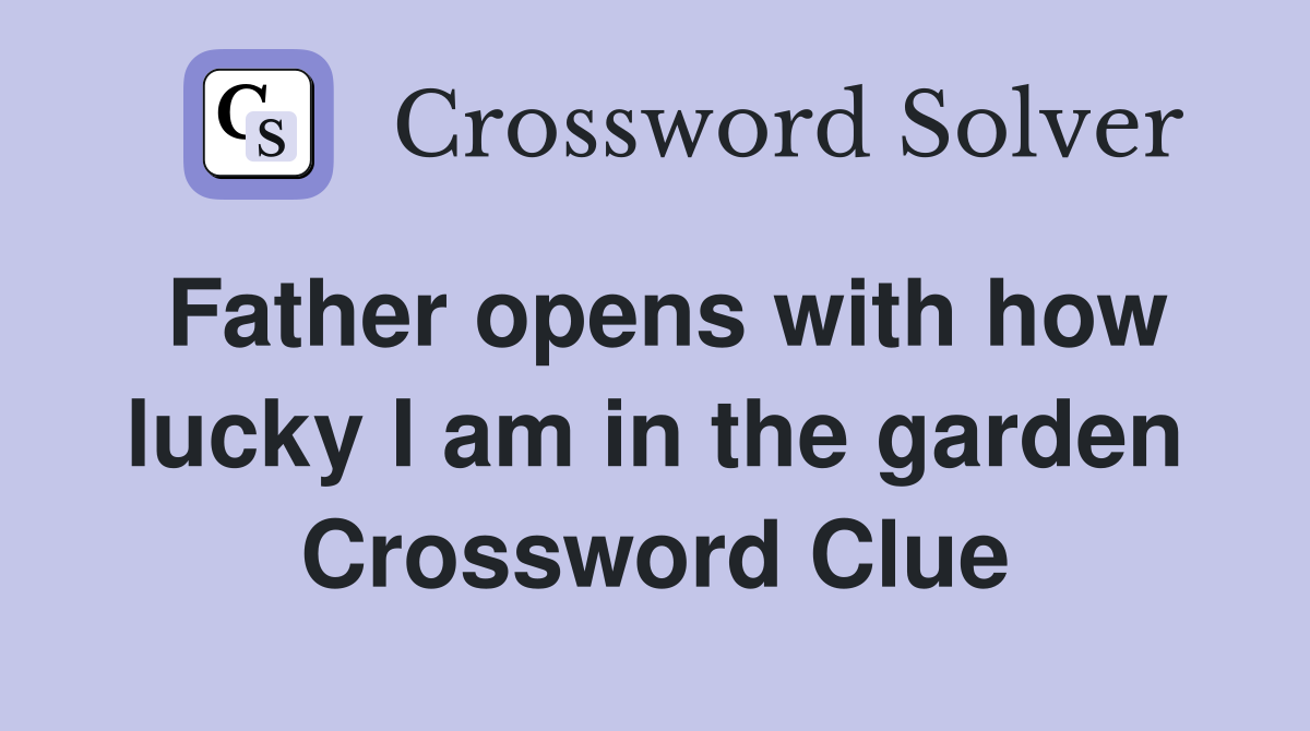 Father opens with how lucky I am in the garden Crossword Clue