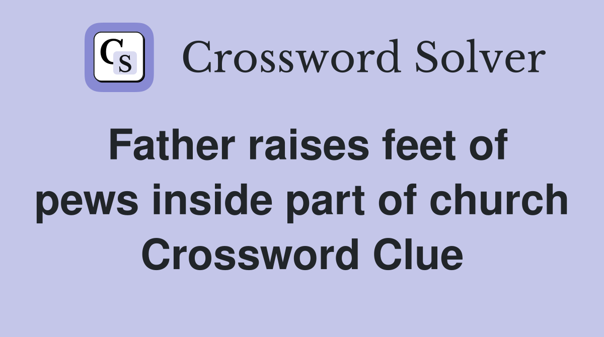 Father raises feet of pews inside part of church Crossword Clue