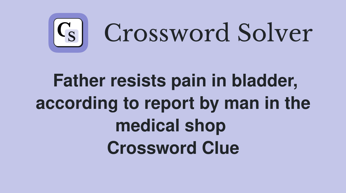 Father resists pain in bladder, according to report by man in the medical shop  Crossword Clue