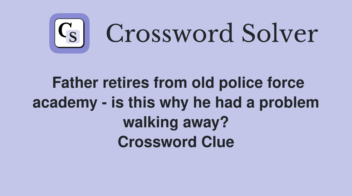 Father retires from old police force academy - is this why he had a problem walking away? Crossword Clue