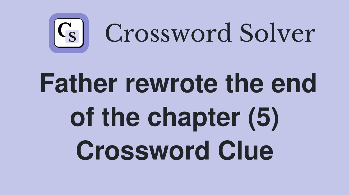 Father rewrote the end of the chapter (5) Crossword Clue