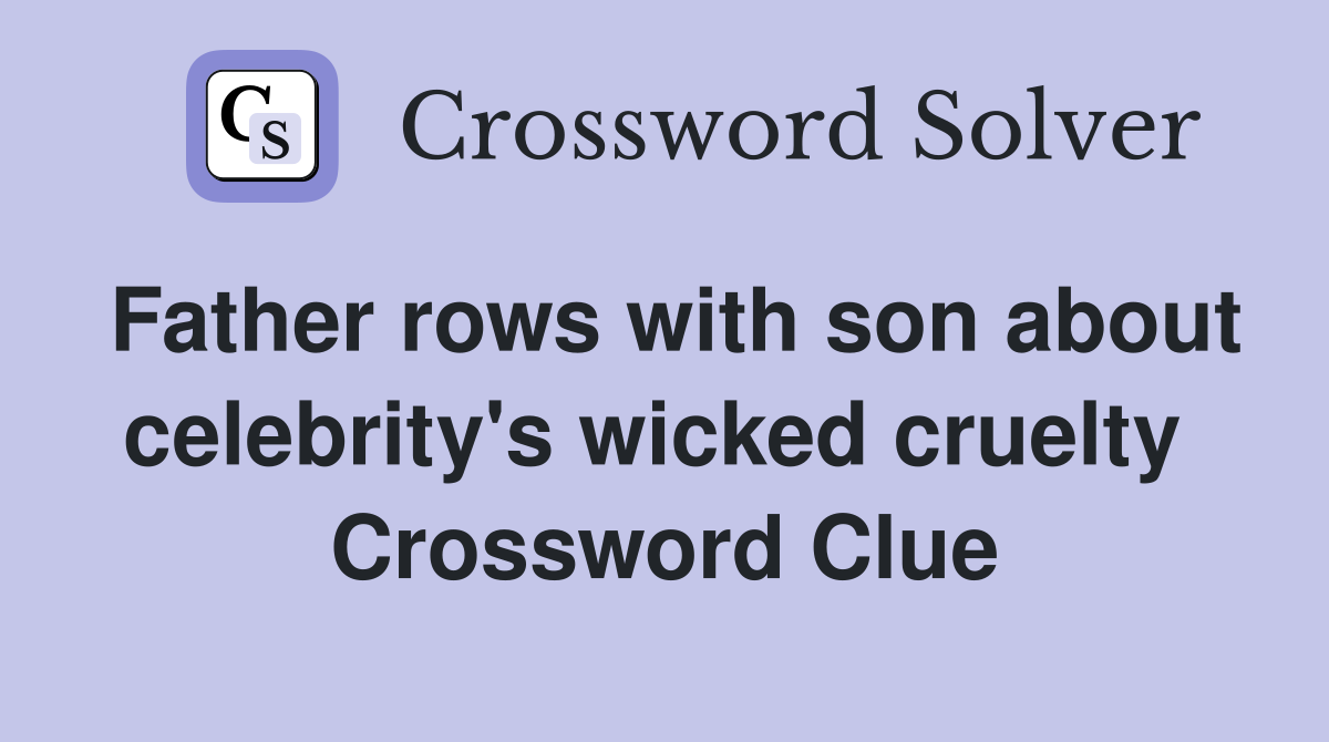Father rows with son about celebrity's wicked cruelty  Crossword Clue