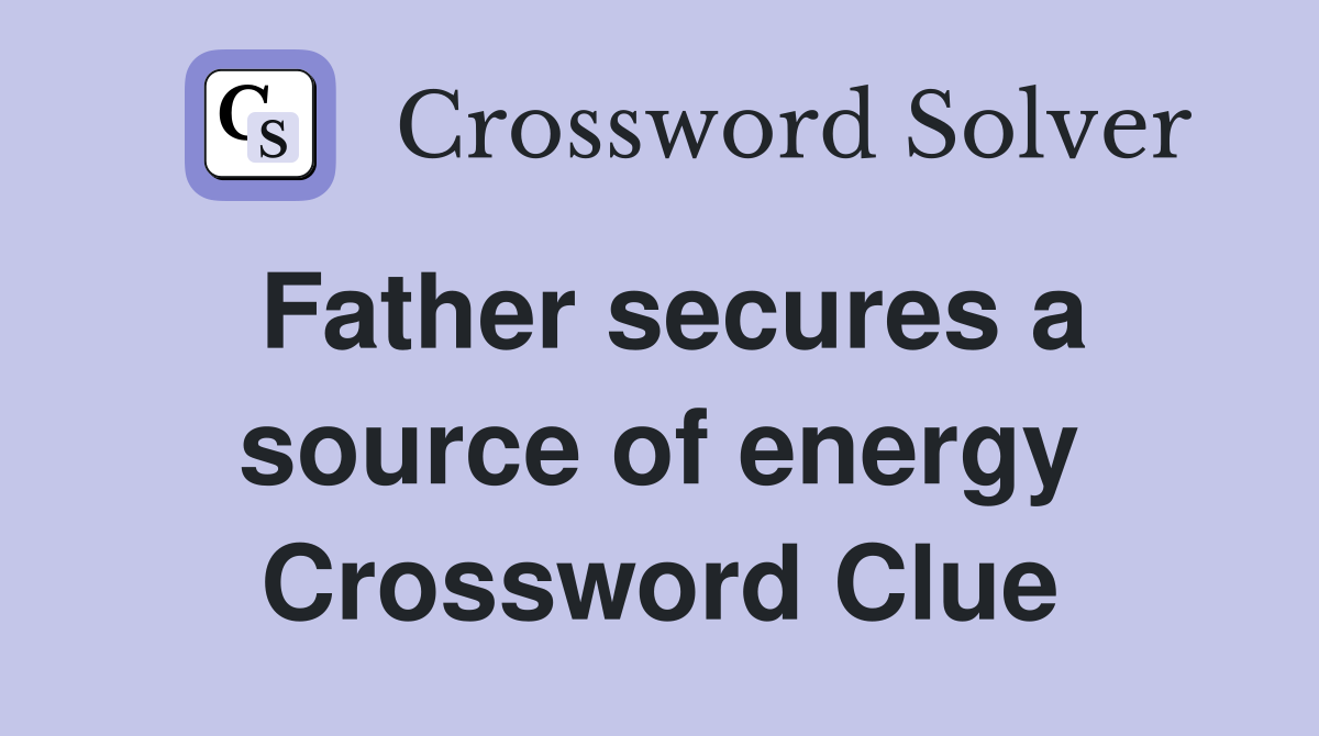 Father secures a source of energy Crossword Clue
