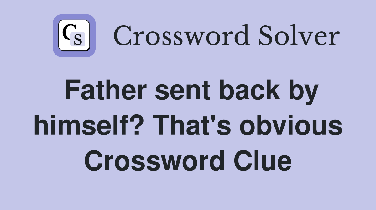 Father sent back by himself? That's obvious Crossword Clue