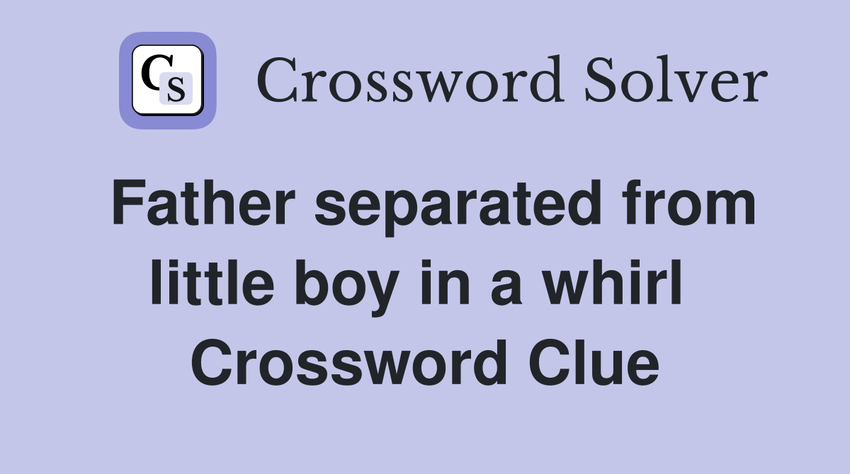 Father separated from little boy in a whirl  Crossword Clue