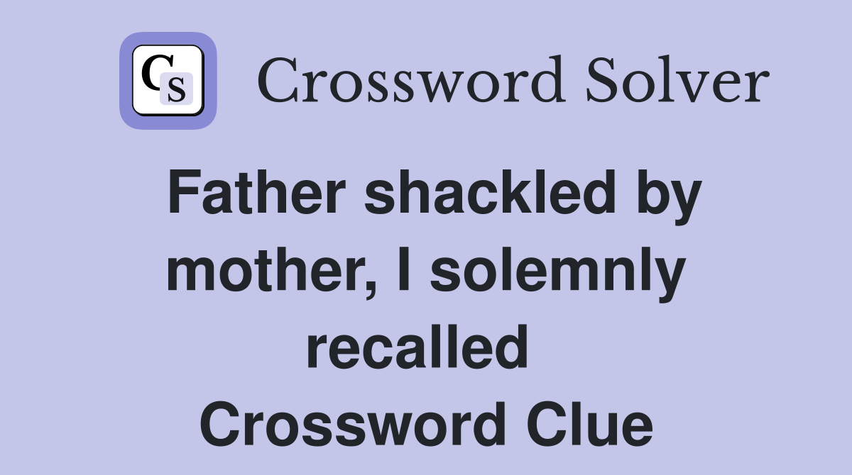 Father shackled by mother, I solemnly recalled  Crossword Clue