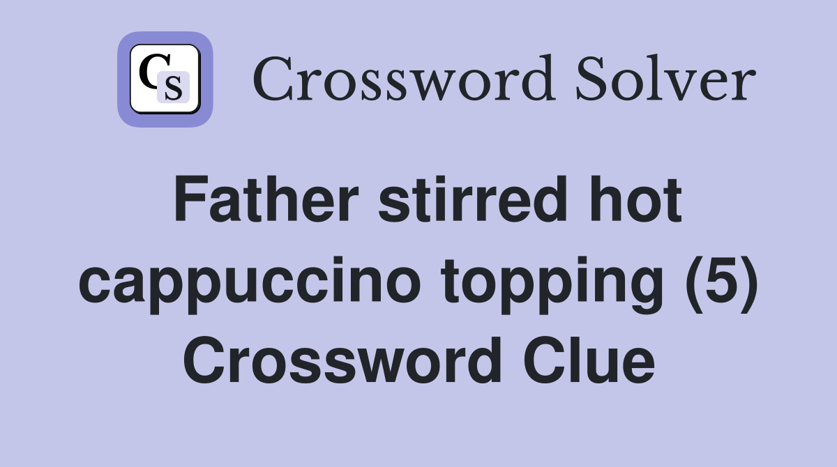Father stirred hot cappuccino topping (5) Crossword Clue