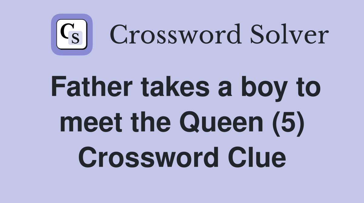 Father takes a boy to meet the Queen (5) Crossword Clue