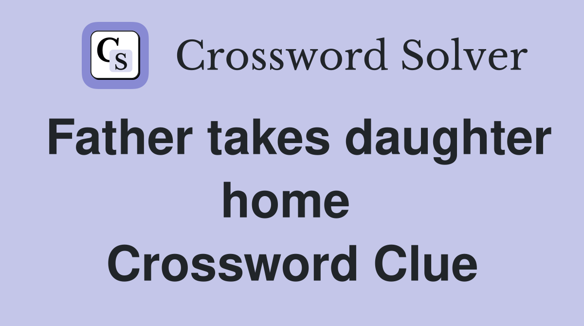 Father takes daughter home  Crossword Clue