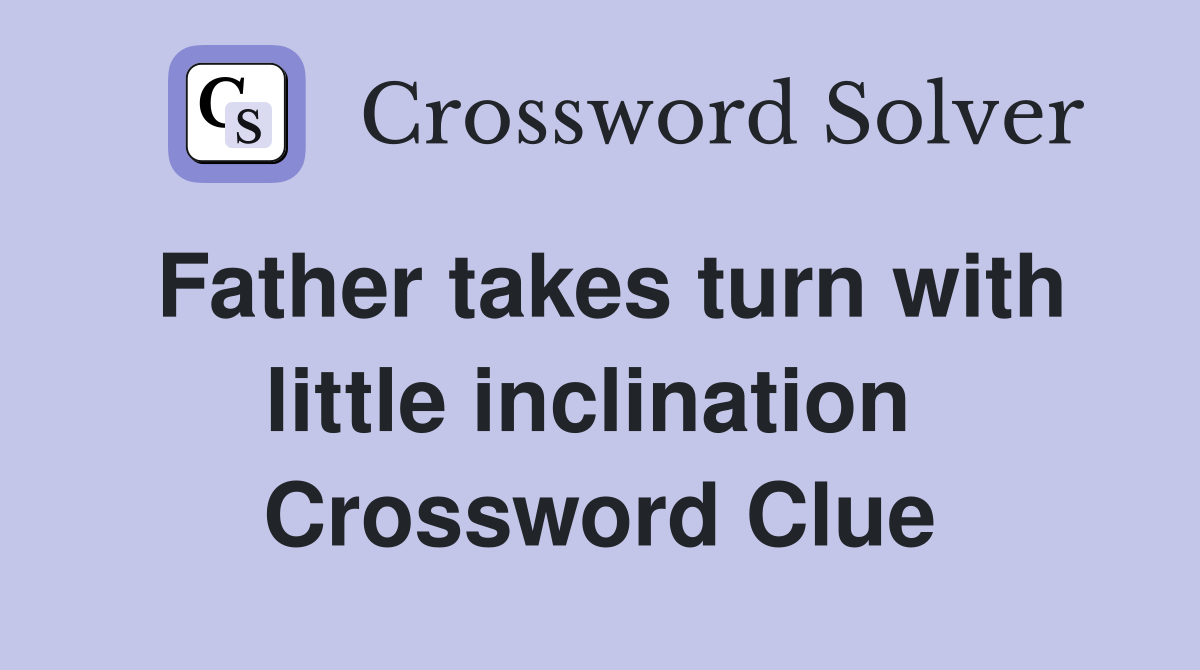 Father takes turn with little inclination  Crossword Clue