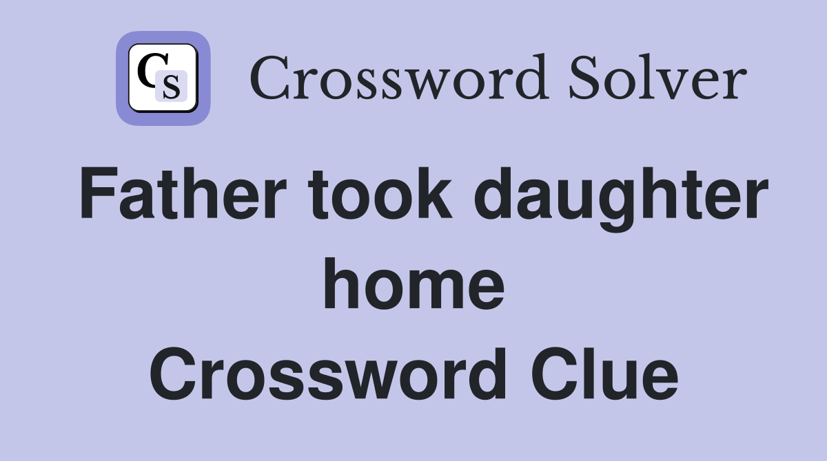 Father took daughter home Crossword Clue