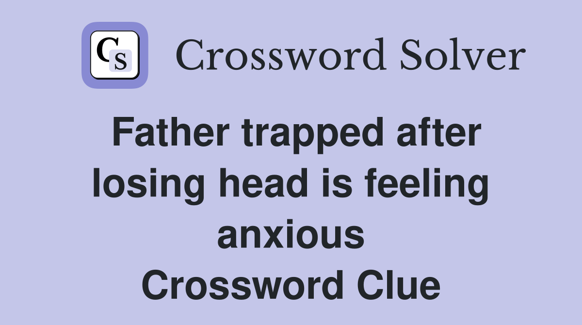 Father trapped after losing head is feeling anxious Crossword Clue