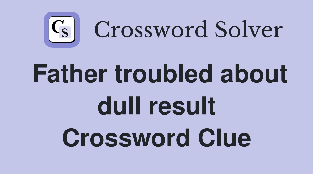 Father troubled about dull result Crossword Clue
